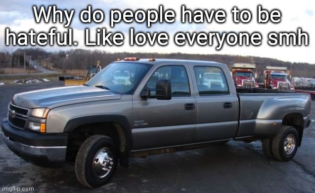 06 chevy silverado | Why do people have to be hateful. Like love everyone smh | image tagged in 06 chevy silverado | made w/ Imgflip meme maker