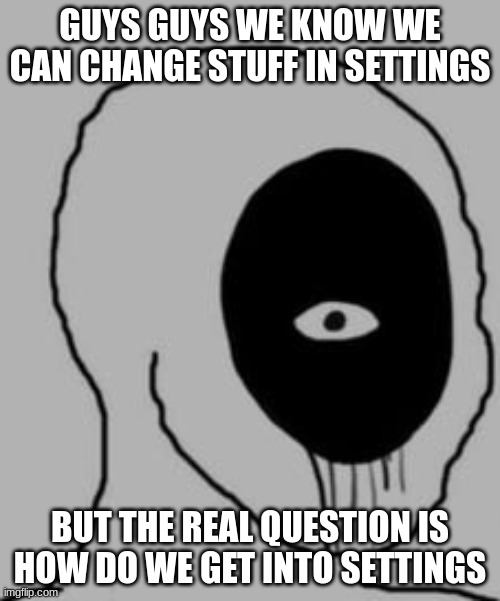 please im tired of people saying go to settings IDK HOW TO GO TO SETTINGS | GUYS GUYS WE KNOW WE CAN CHANGE STUFF IN SETTINGS; BUT THE REAL QUESTION IS HOW DO WE GET INTO SETTINGS | made w/ Imgflip meme maker