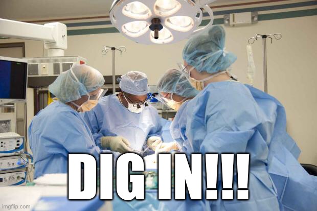 Surgery | DIG IN!!! | image tagged in surgery | made w/ Imgflip meme maker