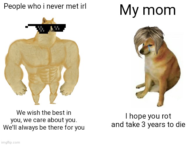 Glad my mom committed suicide a year ago. Nothing of value was lost | People who i never met irl; My mom; We wish the best in you, we care about you. We'll always be there for you; I hope you rot and take 3 years to die | image tagged in memes,buff doge vs cheems | made w/ Imgflip meme maker