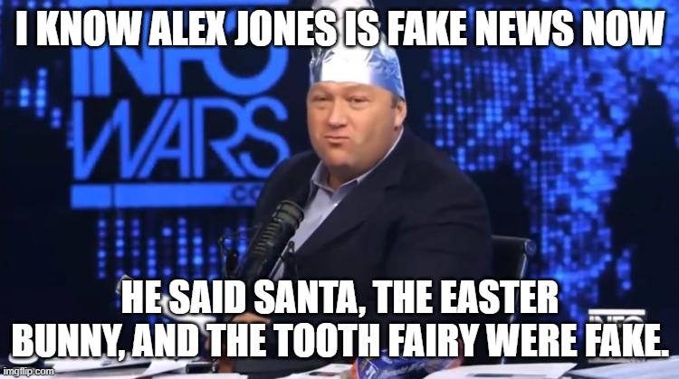 Alex Jones proves he's fake news. | I KNOW ALEX JONES IS FAKE NEWS NOW; HE SAID SANTA, THE EASTER BUNNY, AND THE TOOTH FAIRY WERE FAKE. | image tagged in alex jones tinfoil hat | made w/ Imgflip meme maker