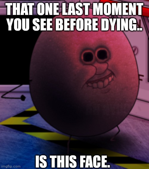 Power flumpty | THAT ONE LAST MOMENT YOU SEE BEFORE DYING.. AH HYUGH; IS THIS FACE. | image tagged in power flumpty | made w/ Imgflip meme maker