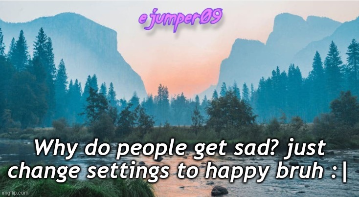 e | Why do people get sad? just change settings to happy bruh :| | image tagged in - ejumper09 - template | made w/ Imgflip meme maker