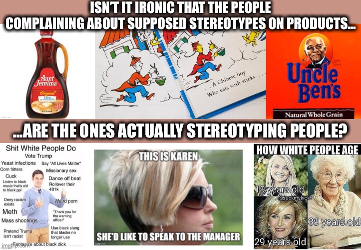 Liberal hypocrisy | ISN’T IT IRONIC THAT THE PEOPLE COMPLAINING ABOUT SUPPOSED STEREOTYPES ON PRODUCTS…; …ARE THE ONES ACTUALLY STEREOTYPING PEOPLE? | image tagged in liberal logic,liberal hypocrisy,stereotypes,memes,cancel culture | made w/ Imgflip meme maker