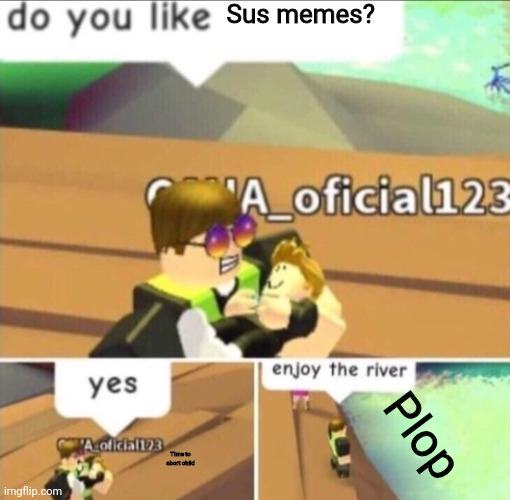 No sus | Sus memes? Plop; Time to abort child | image tagged in enjoy the river | made w/ Imgflip meme maker
