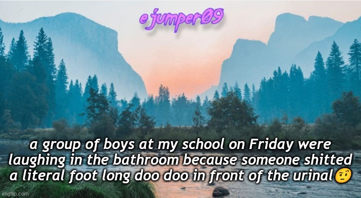must've been all of that Taco Bell |  a group of boys at my school on Friday were laughing in the bathroom because someone shitted a literal foot long doo doo in front of the urinal🤨 | image tagged in - ejumper09 - template | made w/ Imgflip meme maker