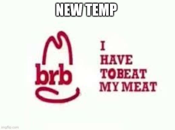 Brb I have to beat my meat | NEW TEMP | image tagged in brb i have to beat my meat | made w/ Imgflip meme maker