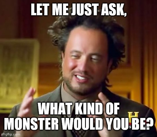 Not a preexisting monster, but your own. | LET ME JUST ASK, WHAT KIND OF MONSTER WOULD YOU BE? | image tagged in memes,ancient aliens | made w/ Imgflip meme maker