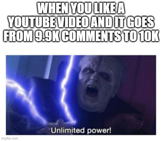 i now posses power greater than all | WHEN YOU LIKE A YOUTUBE VIDEO AND IT GOES FROM 9.9K COMMENTS TO 10K | image tagged in unlimited power | made w/ Imgflip meme maker