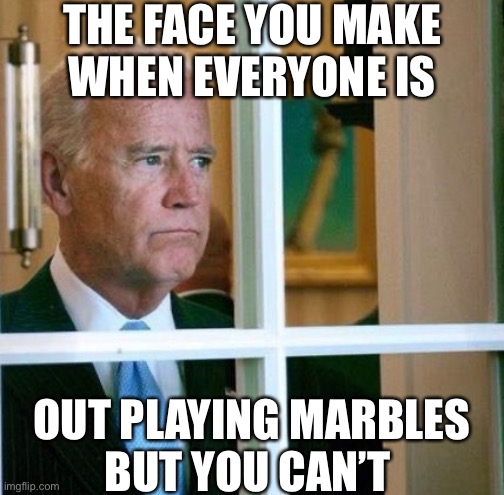 Joe Lost His Marbles | THE FACE YOU MAKE
WHEN EVERYONE IS; OUT PLAYING MARBLES
BUT YOU CAN’T | image tagged in sad joe biden,memes,marbles,see nobody cares,i see what you did there | made w/ Imgflip meme maker