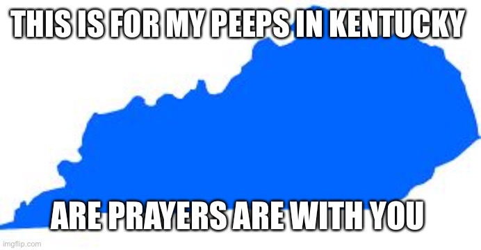 Kentucky | THIS IS FOR MY PEEPS IN KENTUCKY; ARE PRAYERS ARE WITH YOU | image tagged in kentucky | made w/ Imgflip meme maker