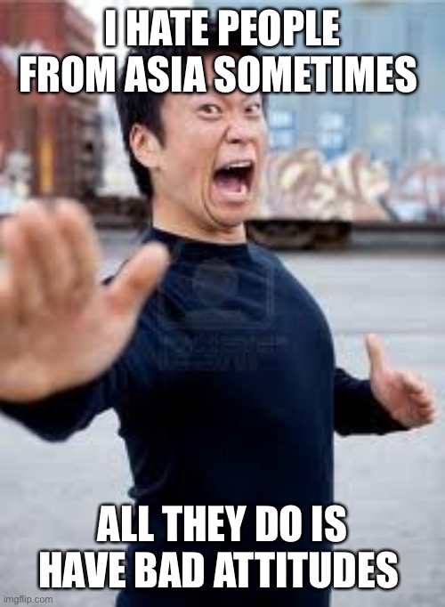 Angry Asian Meme | I HATE PEOPLE FROM ASIA SOMETIMES; ALL THEY DO IS HAVE BAD ATTITUDES | image tagged in memes,angry asian | made w/ Imgflip meme maker