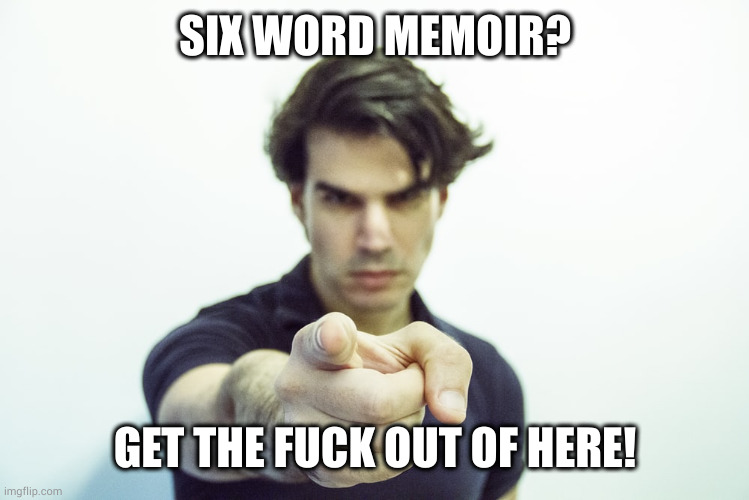 Six word memoir | SIX WORD MEMOIR? GET THE FUCK OUT OF HERE! | image tagged in six word memoir | made w/ Imgflip meme maker
