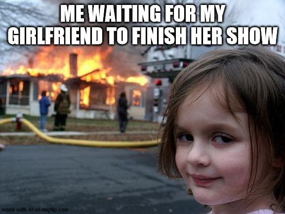 ai memes being unfunny | ME WAITING FOR MY GIRLFRIEND TO FINISH HER SHOW | image tagged in memes,disaster girl | made w/ Imgflip meme maker