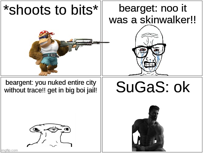 beargent logic: | *shoots to bits*; bearget: noo it was a skinwalker!! beargent: you nuked entire city without trace!! get in big boi jail! SuGaS: ok | image tagged in memes,blank comic panel 2x2 | made w/ Imgflip meme maker