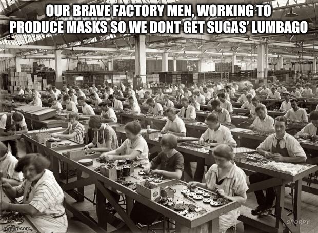 Factory Workers | OUR BRAVE FACTORY MEN, WORKING TO PRODUCE MASKS SO WE DONT GET SUGAS’ LUMBAGO | image tagged in factory workers | made w/ Imgflip meme maker