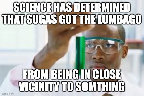 FINALLY | SCIENCE HAS DETERMINED THAT SUGAS GOT THE LUMBAGO; FROM BEING IN CLOSE VICINITY TO SOMTHING | image tagged in finally,definetelynotdefamation,imjustobbsessed,obessed | made w/ Imgflip meme maker