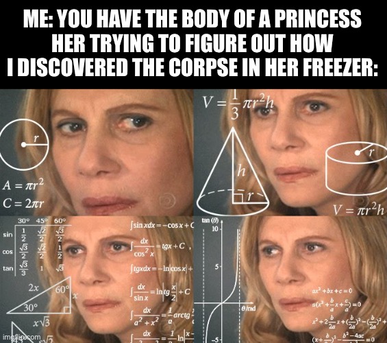 Calculating meme | ME: YOU HAVE THE BODY OF A PRINCESS
HER TRYING TO FIGURE OUT HOW I DISCOVERED THE CORPSE IN HER FREEZER: | image tagged in calculating meme | made w/ Imgflip meme maker