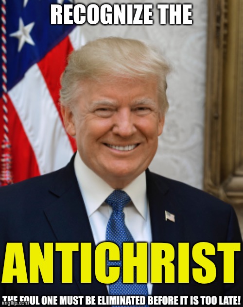 Recognize the antichrist! | RECOGNIZE THE; ANTICHRIST; THE FOUL ONE MUST BE ELIMINATED BEFORE IT IS TOO LATE! | image tagged in trump,antichrist | made w/ Imgflip meme maker