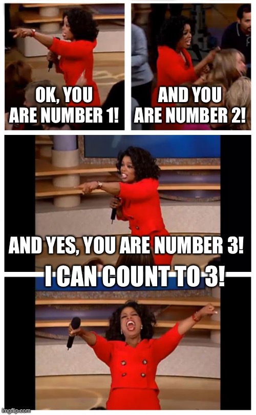 Oprah You Get A Car Everybody Gets A Car Meme | OK, YOU ARE NUMBER 1! AND YOU ARE NUMBER 2! AND YES, YOU ARE NUMBER 3! I CAN COUNT TO 3! | image tagged in memes,oprah you get a car everybody gets a car | made w/ Imgflip meme maker