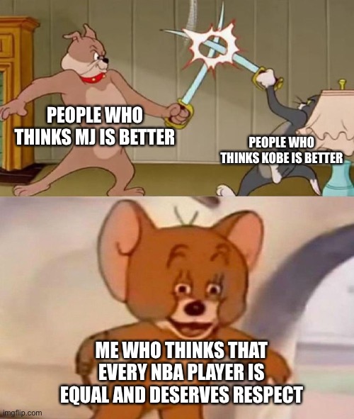 Tom and Jerry swordfight | PEOPLE WHO THINKS MJ IS BETTER; PEOPLE WHO THINKS KOBE IS BETTER; ME WHO THINKS THAT EVERY NBA PLAYER IS EQUAL AND DESERVES RESPECT | image tagged in tom and jerry swordfight | made w/ Imgflip meme maker