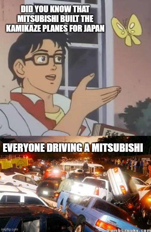 Mitsubishi | DID YOU KNOW THAT MITSUBISHI BUILT THE KAMIKAZE PLANES FOR JAPAN; EVERYONE DRIVING A MITSUBISHI | image tagged in memes,is this a pigeon,mitsubishi | made w/ Imgflip meme maker