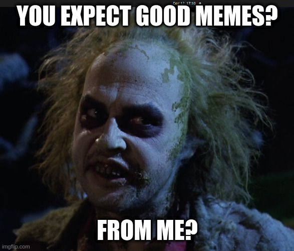 get back | YOU EXPECT GOOD MEMES? FROM ME? | image tagged in beetlejuice | made w/ Imgflip meme maker