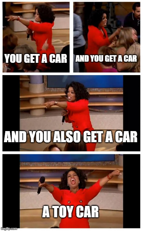 When kids want to have a car: | YOU GET A CAR; AND YOU GET A CAR; AND YOU ALSO GET A CAR; A TOY CAR | image tagged in memes,oprah you get a car everybody gets a car,car | made w/ Imgflip meme maker