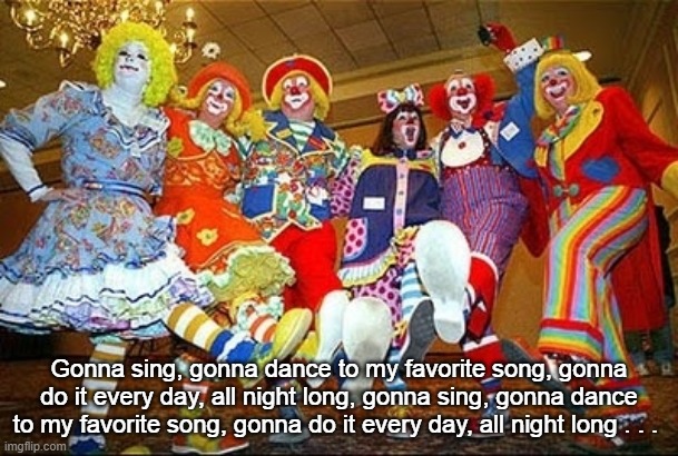 Dancing Clowns All Night Long | Gonna sing, gonna dance to my favorite song, gonna do it every day, all night long, gonna sing, gonna dance to my favorite song, gonna do it every day, all night long . . . | image tagged in dancing clowns,all night long,dance | made w/ Imgflip meme maker