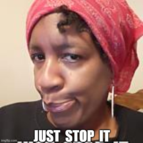 JUST STOP  IT | JUST  STOP  IT | image tagged in just stop it | made w/ Imgflip meme maker