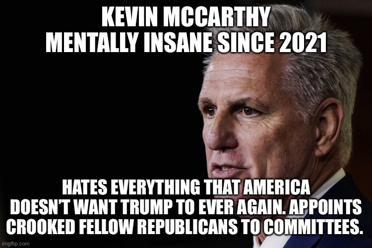 The truth about Kevin “Sore Loser” McCarthy | KEVIN MCCARTHY MENTALLY INSANE SINCE 2021; HATES EVERYTHING THAT AMERICA DOESN’T WANT TRUMP TO EVER AGAIN. APPOINTS CROOKED FELLOW REPUBLICANS TO COMMITTEES. | image tagged in kevin mccarthy,sore loser,donald trump approves,crybaby,california | made w/ Imgflip meme maker
