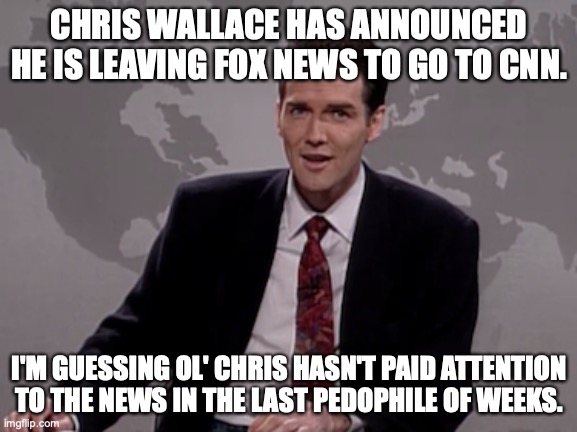 Brilliant timing, Chris. We look forward to your arrest. | CHRIS WALLACE HAS ANNOUNCED HE IS LEAVING FOX NEWS TO GO TO CNN. I'M GUESSING OL' CHRIS HASN'T PAID ATTENTION TO THE NEWS IN THE LAST PEDOPHILE OF WEEKS. | image tagged in chris wallace,2021,pedophile,cnn,inattention | made w/ Imgflip meme maker