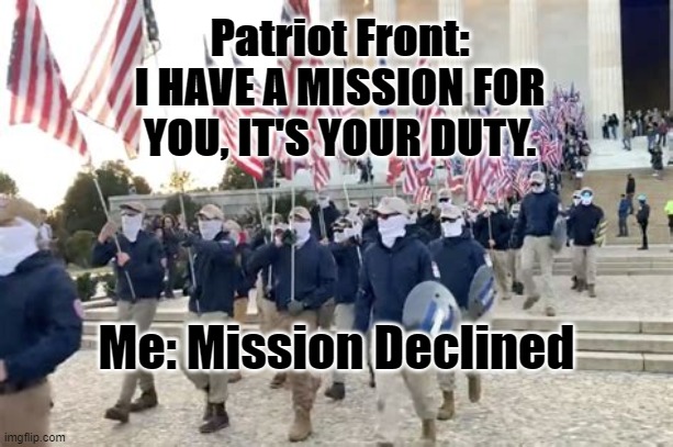 Patriot Front | Patriot Front:
I HAVE A MISSION FOR YOU, IT'S YOUR DUTY. Me: Mission Declined | image tagged in false flag,peace | made w/ Imgflip meme maker