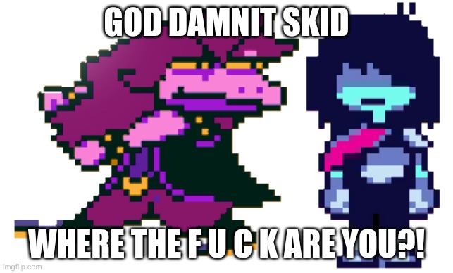 GOD DAMMIT KRIS WHERE THE HELL ARE WE? | GOD DAMNIT SKID WHERE THE F U C K ARE YOU?! | image tagged in god dammit kris where the hell are we | made w/ Imgflip meme maker