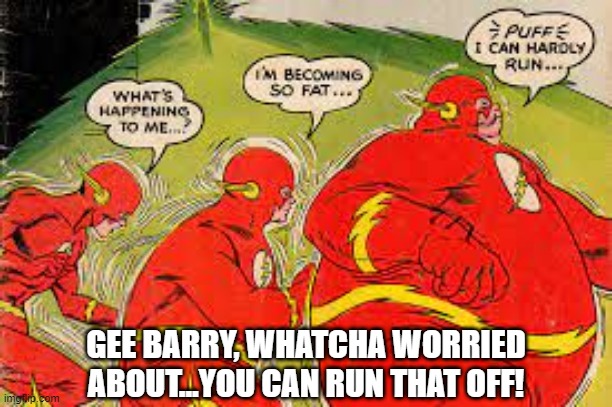 F-AT-lash | GEE BARRY, WHATCHA WORRIED ABOUT...YOU CAN RUN THAT OFF! | image tagged in the flash | made w/ Imgflip meme maker