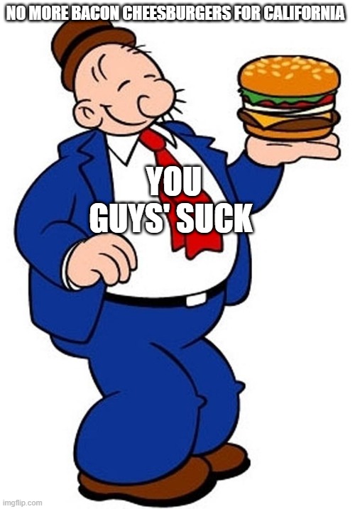 NO CHEESEBURGER | NO MORE BACON CHEESBURGERS FOR CALIFORNIA; YOU GUYS' SUCK | image tagged in forever alone | made w/ Imgflip meme maker