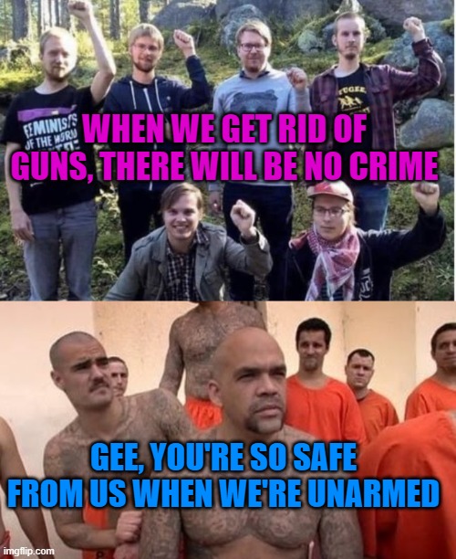 Soy boys didn't think it through | WHEN WE GET RID OF GUNS, THERE WILL BE NO CRIME; GEE, YOU'RE SO SAFE FROM US WHEN WE'RE UNARMED | image tagged in soy boys,prison gang,2a,second amendment | made w/ Imgflip meme maker