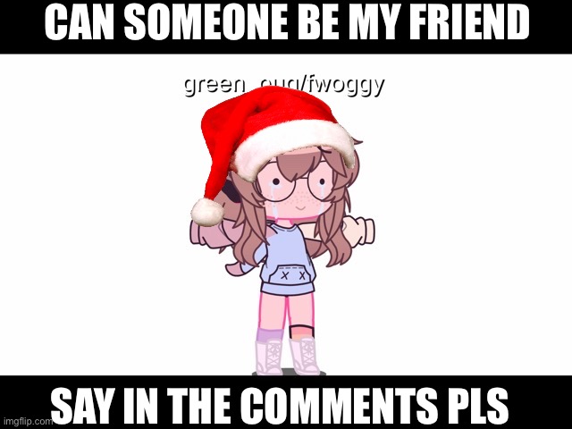 Pls be my friend(s) | CAN SOMEONE BE MY FRIEND; SAY IN THE COMMENTS PLS | image tagged in sad,happy,christmas | made w/ Imgflip meme maker