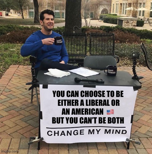 This is what it’s coming to | YOU CAN CHOOSE TO BE 
EITHER A LIBERAL OR

AN AMERICAN  🇺🇸 
BUT YOU CAN’T BE BOTH | image tagged in change my mind | made w/ Imgflip meme maker