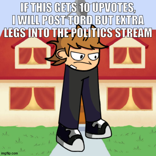 i was bored | IF THIS GETS 10 UPVOTES, I WILL POST TORD BUT EXTRA LEGS INTO THE POLITICS STREAM | image tagged in eddsworld,fnf,politics | made w/ Imgflip meme maker