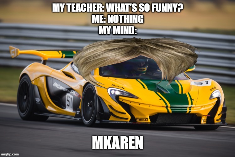 I ruined my favorite car... | MY TEACHER: WHAT'S SO FUNNY?
ME: NOTHING
MY MIND: | image tagged in karens,cars | made w/ Imgflip meme maker