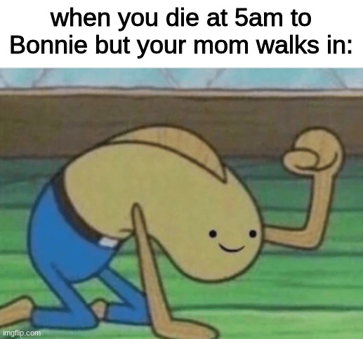 *inner pain* | when you die at 5am to Bonnie but your mom walks in: | image tagged in fred the fish hitting the floor and smiling | made w/ Imgflip meme maker