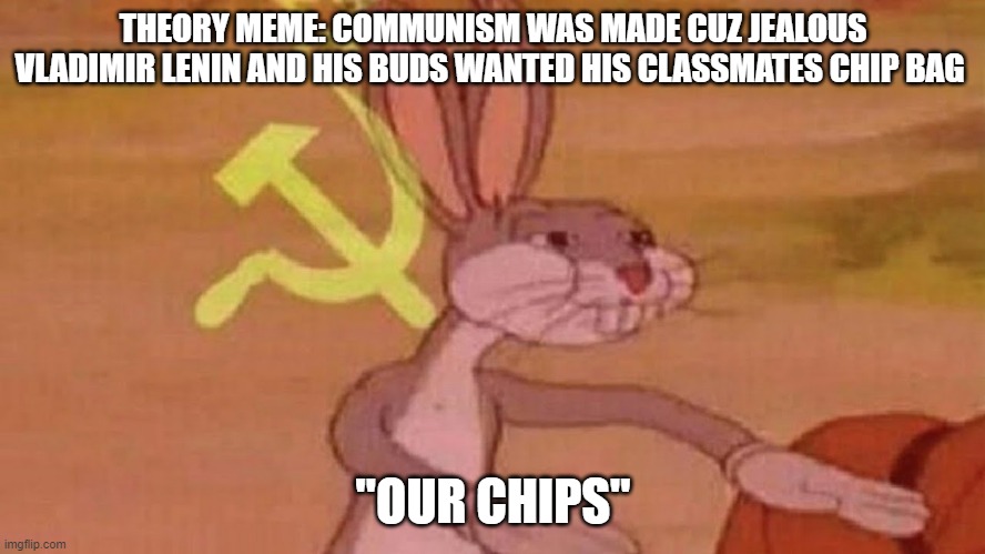 Da Theory | THEORY MEME: COMMUNISM WAS MADE CUZ JEALOUS VLADIMIR LENIN AND HIS BUDS WANTED HIS CLASSMATES CHIP BAG; "OUR CHIPS" | image tagged in our meme,chips,bugs bunny,ussr,lenin | made w/ Imgflip meme maker