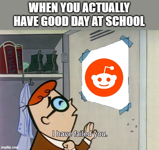 I have failed you | WHEN YOU ACTUALLY HAVE GOOD DAY AT SCHOOL | image tagged in i have failed you | made w/ Imgflip meme maker