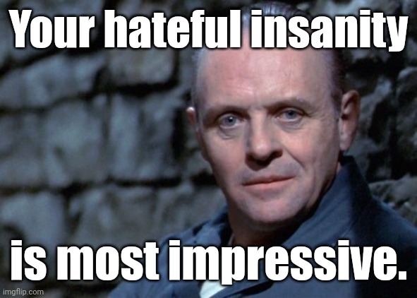 Hannibal says: I'm listening. | Your hateful insanity is most impressive. | image tagged in hannibal says i'm listening | made w/ Imgflip meme maker