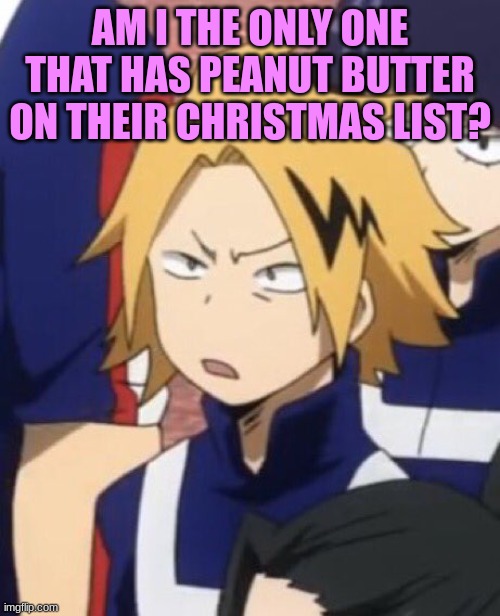 Like... | AM I THE ONLY ONE THAT HAS PEANUT BUTTER ON THEIR CHRISTMAS LIST? | image tagged in confused denki | made w/ Imgflip meme maker