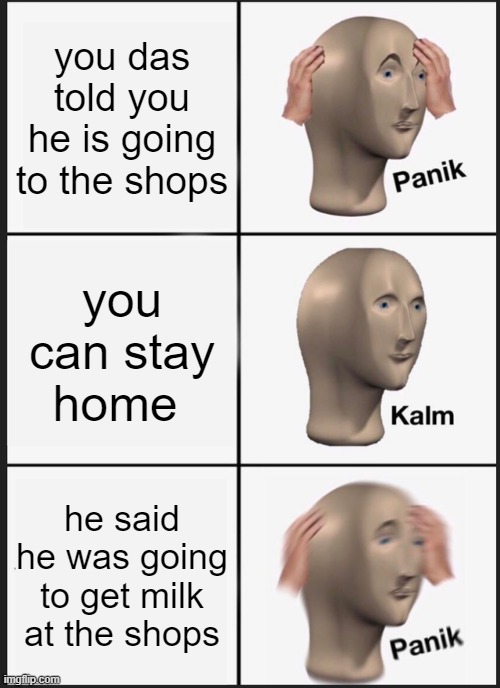 when dad goes to the shops | you das told you he is going to the shops; you can stay home; he said he was going to get milk at the shops | image tagged in memes,panik kalm panik | made w/ Imgflip meme maker