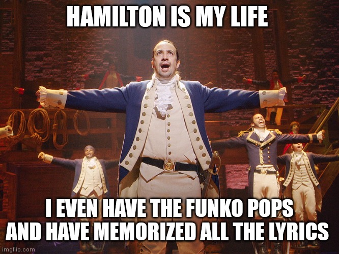 Heh | HAMILTON IS MY LIFE; I EVEN HAVE THE FUNKO POPS AND HAVE MEMORIZED ALL THE LYRICS | image tagged in hamilton | made w/ Imgflip meme maker