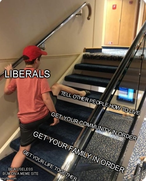 Skipping steps | LIBERALS; TELL OTHER PEOPLE HOW TO LIVE; GET YOUR COMMUNITY IN ORDER; GET YOUR FAMILY IN ORDER; GET YOUR LIFE TOGETHER; BE A USELESS BUM ON A MEME SITE | image tagged in skipping steps | made w/ Imgflip meme maker