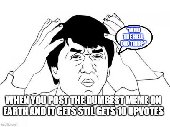 lol | "WHO THE HELL DID THIS?"; WHEN YOU POST THE DUMBEST MEME ON EARTH AND IT GETS STIL GETS 10 UPVOTES | image tagged in memes,jackie chan wtf | made w/ Imgflip meme maker